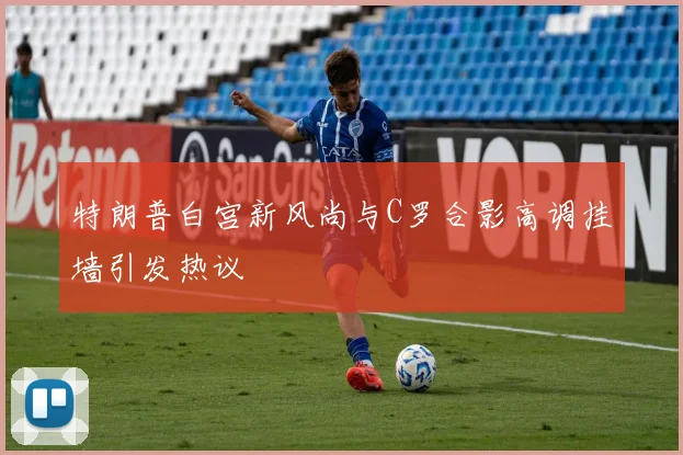 特朗普白宫新风尚与C罗合影高调挂墙引发热议