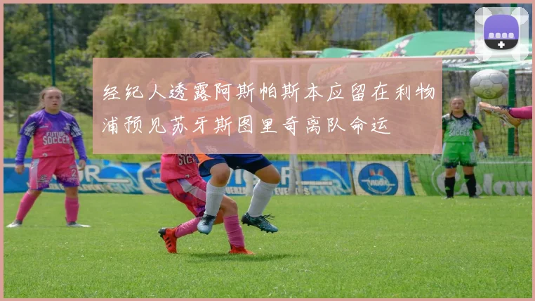 经纪人透露阿斯帕斯本应留在利物浦预见苏牙斯图里奇离队命运