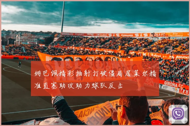 姆巴佩精彩抽射打破僵局居莱尔精准直塞助攻助力球队反击