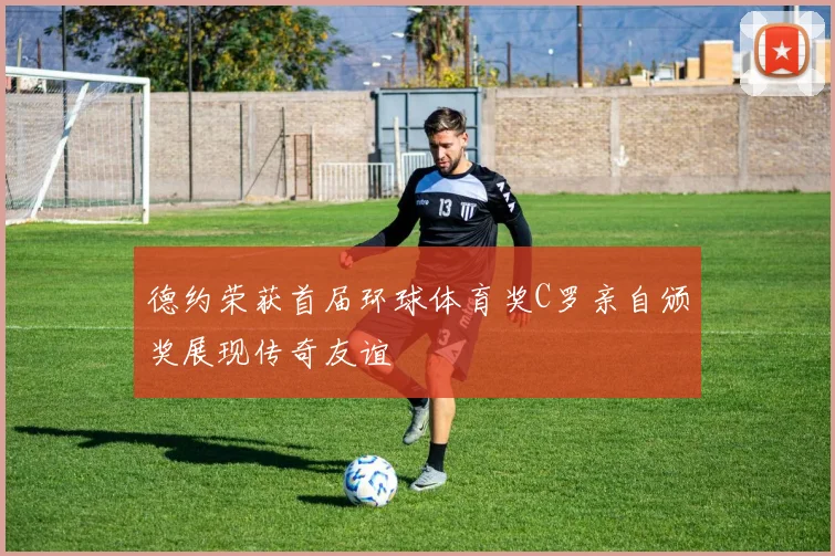 德约荣获首届环球体育奖C罗亲自颁奖展现传奇友谊