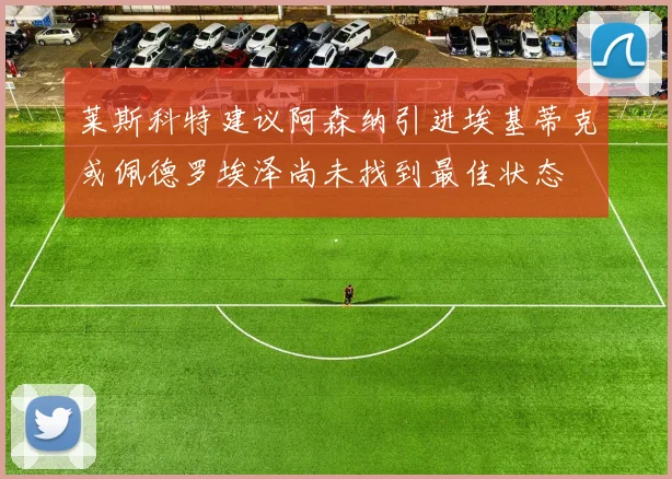 莱斯科特建议阿森纳引进埃基蒂克或佩德罗埃泽尚未找到最佳状态