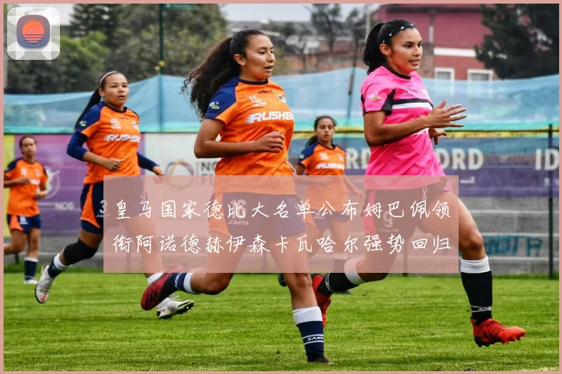 皇马国家德比大名单公布姆巴佩领衔阿诺德赫伊森卡瓦哈尔强势回归