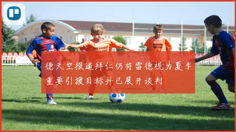 德天空报道拜仁仍将雷德视为夏季重要引援目标并已展开谈判
