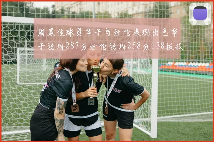 周最佳球员华子与杜伦表现出色华子场均287分杜伦场均258分138板投篮命中率高达639