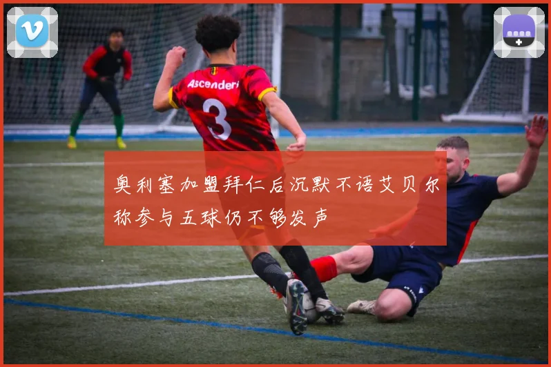 奥利塞加盟拜仁后沉默不语艾贝尔称参与五球仍不够发声