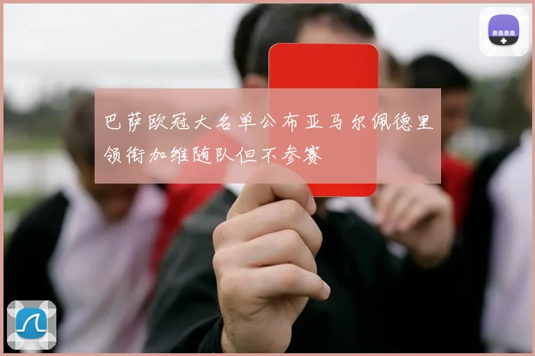 巴萨欧冠大名单公布亚马尔佩德里领衔加维随队但不参赛