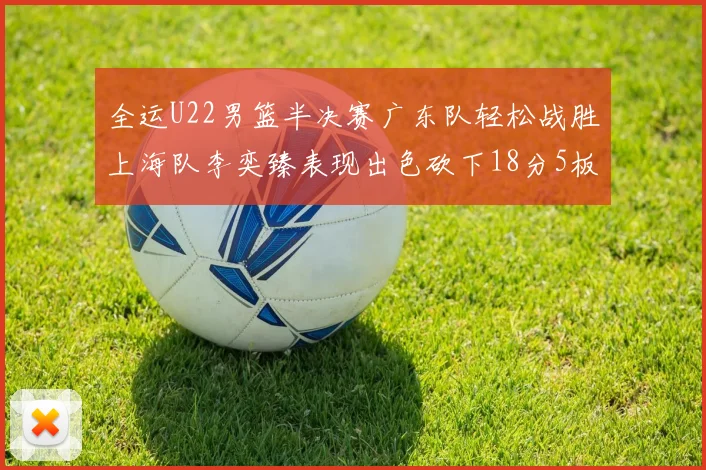 全运U22男篮半决赛广东队轻松战胜上海队李奕臻表现出色砍下18分5板2助