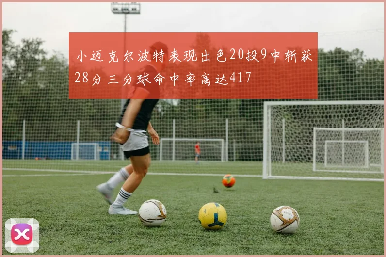 小迈克尔波特表现出色20投9中斩获28分三分球命中率高达417