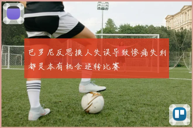 巴罗尼反思换人失误导致惨痛失利都灵本有机会逆转比赛