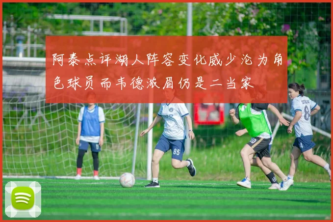 阿泰点评湖人阵容变化威少沦为角色球员而韦德浓眉仍是二当家