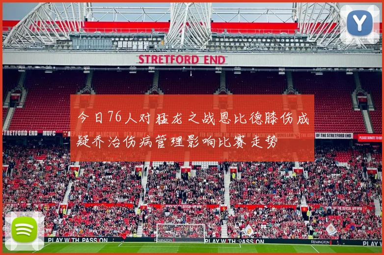 今日76人对猛龙之战恩比德膝伤成疑乔治伤病管理影响比赛走势