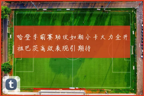 哈登季前赛助攻如潮小卡火力全开祖巴茨高效表现引期待