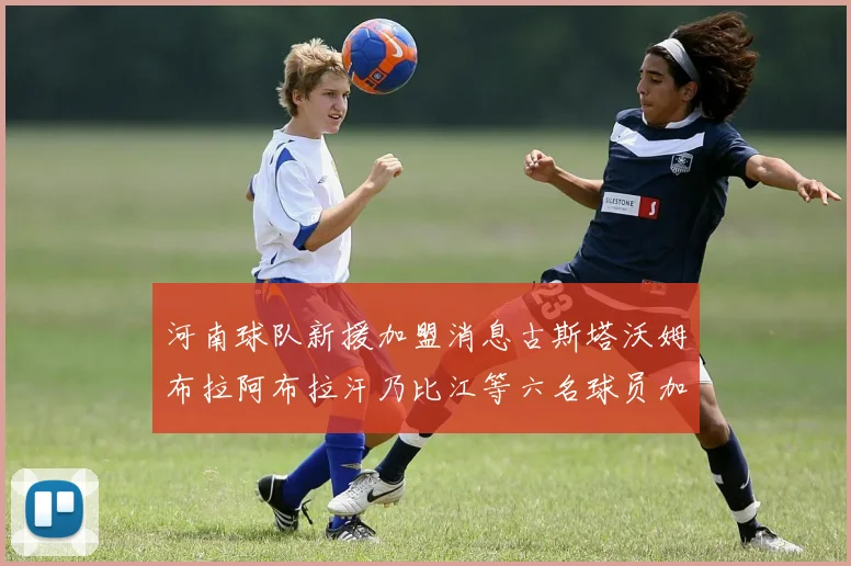 河南球队新援加盟消息古斯塔沃姆布拉阿布拉汗乃比江等六名球员加入