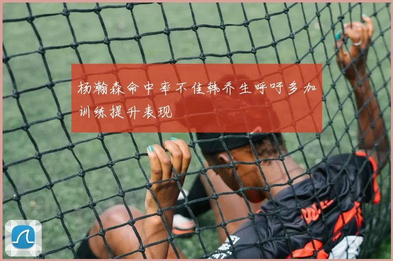 杨瀚森命中率不佳韩乔生呼吁多加训练提升表现