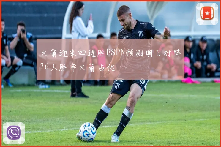 火箭迎来四连胜ESPN预测明日对阵76人胜率火箭占优