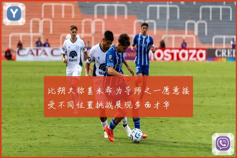 比朔夫称基米希为导师之一愿意接受不同位置挑战展现多面才华