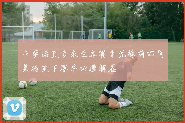 卡萨诺直言米兰本赛季无缘前四阿莱格里下赛季必遭解雇