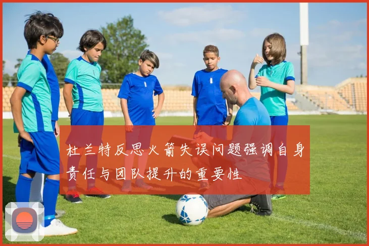 杜兰特反思火箭失误问题强调自身责任与团队提升的重要性