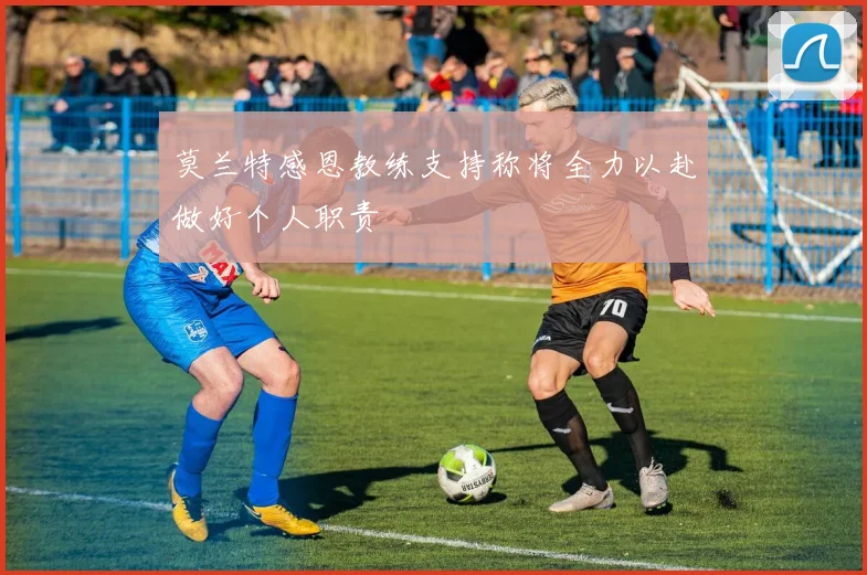 莫兰特感恩教练支持称将全力以赴做好个人职责