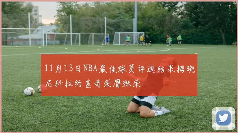 11月13日NBA最佳球员评选结果揭晓尼科拉约基奇荣膺殊荣