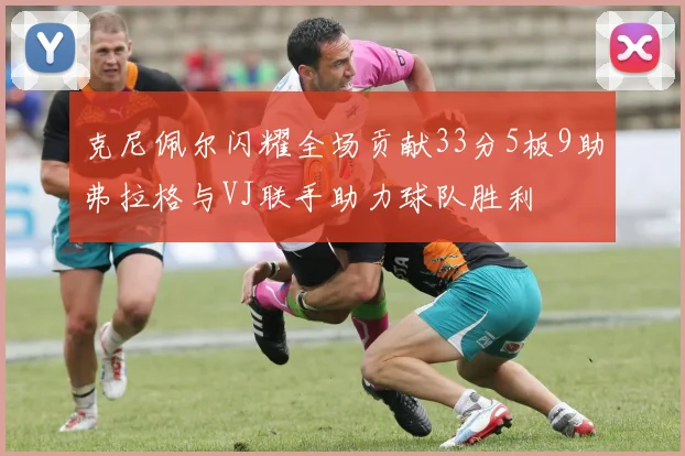 克尼佩尔闪耀全场贡献33分5板9助弗拉格与VJ联手助力球队胜利