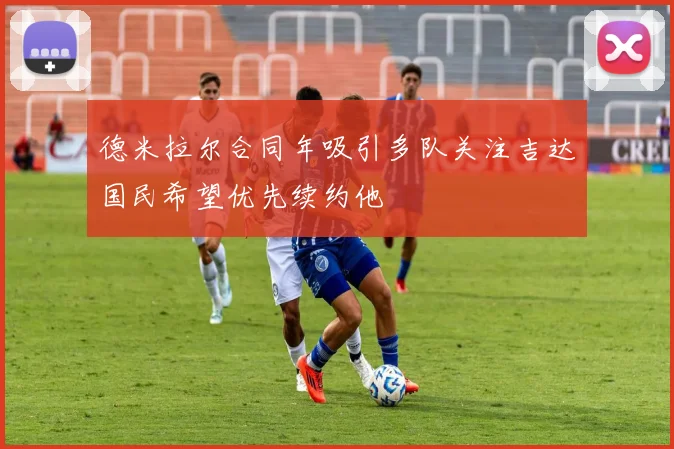 德米拉尔合同年吸引多队关注吉达国民希望优先续约他
