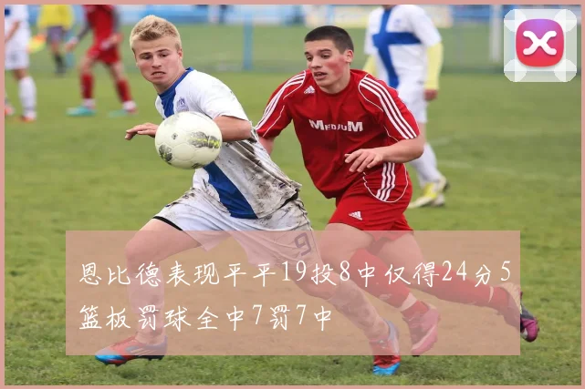 恩比德表现平平19投8中仅得24分5篮板罚球全中7罚7中