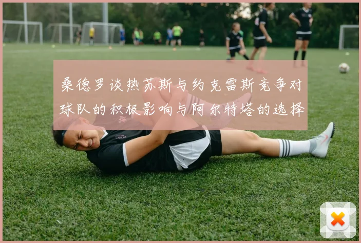 桑德罗谈热苏斯与约克雷斯竞争对球队的积极影响与阿尔特塔的选择难题