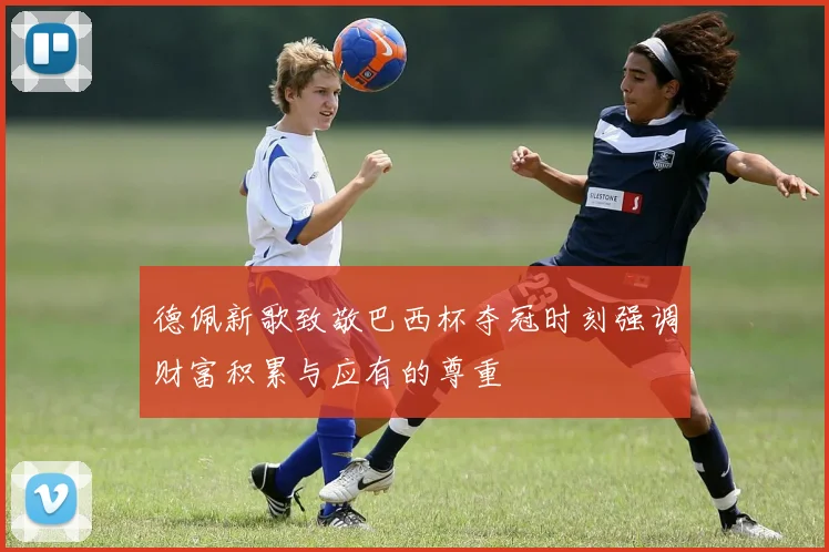 德佩新歌致敬巴西杯夺冠时刻强调财富积累与应有的尊重