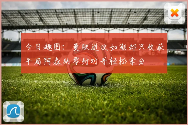 今日趣图：曼联进攻如潮却只收获平局阿森纳零封对手轻松拿分