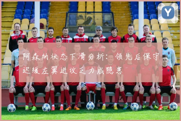 阿森纳状态下滑分析：领先后保守迟缓左翼进攻乏力成隐患