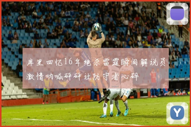 库里回忆16年绝杀雷霆瞬间解说员激情呐喊砰砰让防守者心碎