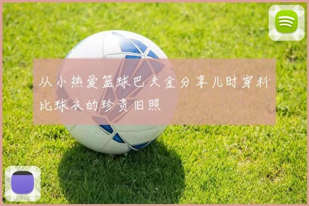 从小热爱篮球巴夫金分享儿时穿科比球衣的珍贵旧照