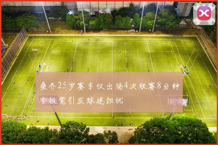 桑乔25岁赛季仅出场4次联赛8分钟冷板凳引发球迷担忧