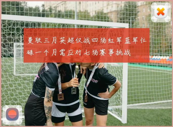 曼联三月英超仅战四场红军蓝军忙碌一个月需应对七场赛事挑战