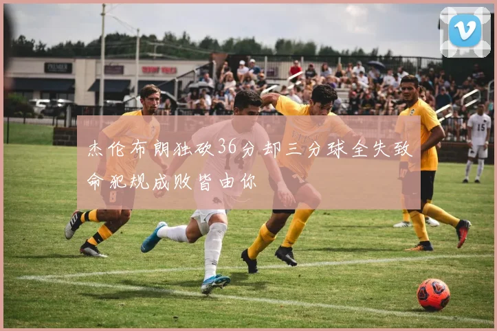 杰伦布朗独砍36分却三分球全失致命犯规成败皆由你