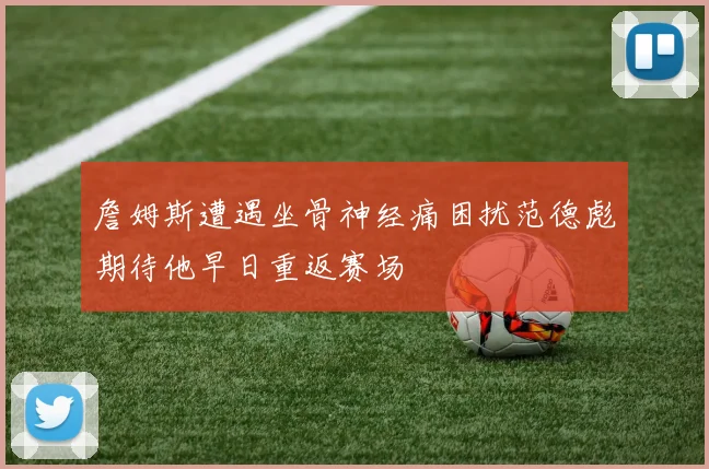 詹姆斯遭遇坐骨神经痛困扰范德彪期待他早日重返赛场
