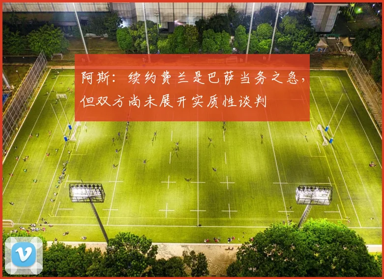阿斯：续约费兰是巴萨当务之急，但双方尚未展开实质性谈判