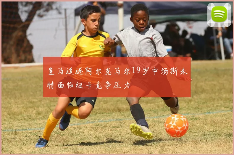 皇马追逐阿尔克马尔19岁中场斯米特面临纽卡竞争压力